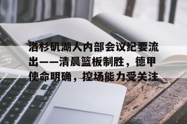 满冠体育网页入口-关于洛杉矶湖人内部会议纪要流出——清晨篮板制胜，德甲使命明确，控场能力受关注的信息