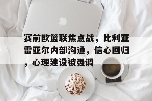 满冠体育网页入口-包含赛前欧篮联焦点战，比利亚雷亚尔内部沟通，信心回归，心理建设被强调的词条