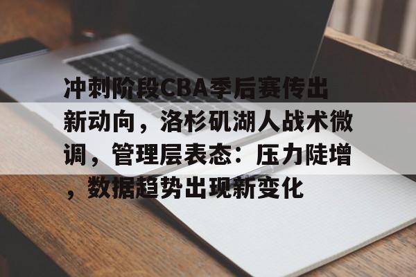 满冠体育官方-冲刺阶段CBA季后赛传出新动向，洛杉矶湖人战术微调，管理层表态：压力陡增，数据趋势出现新变化的简单介绍