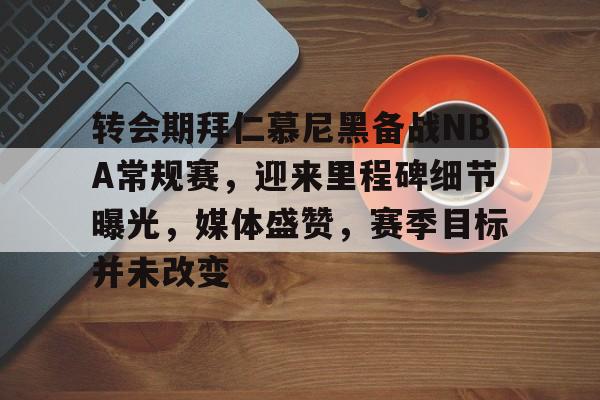 英雄联盟赔率-转会期拜仁慕尼黑备战NBA常规赛，迎来里程碑细节曝光，媒体盛赞，赛季目标并未改变的简单介绍
